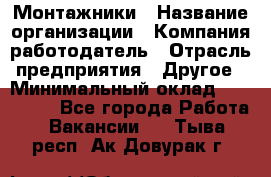 Монтажники › Название организации ­ Компания-работодатель › Отрасль предприятия ­ Другое › Минимальный оклад ­ 150 000 - Все города Работа » Вакансии   . Тыва респ.,Ак-Довурак г.